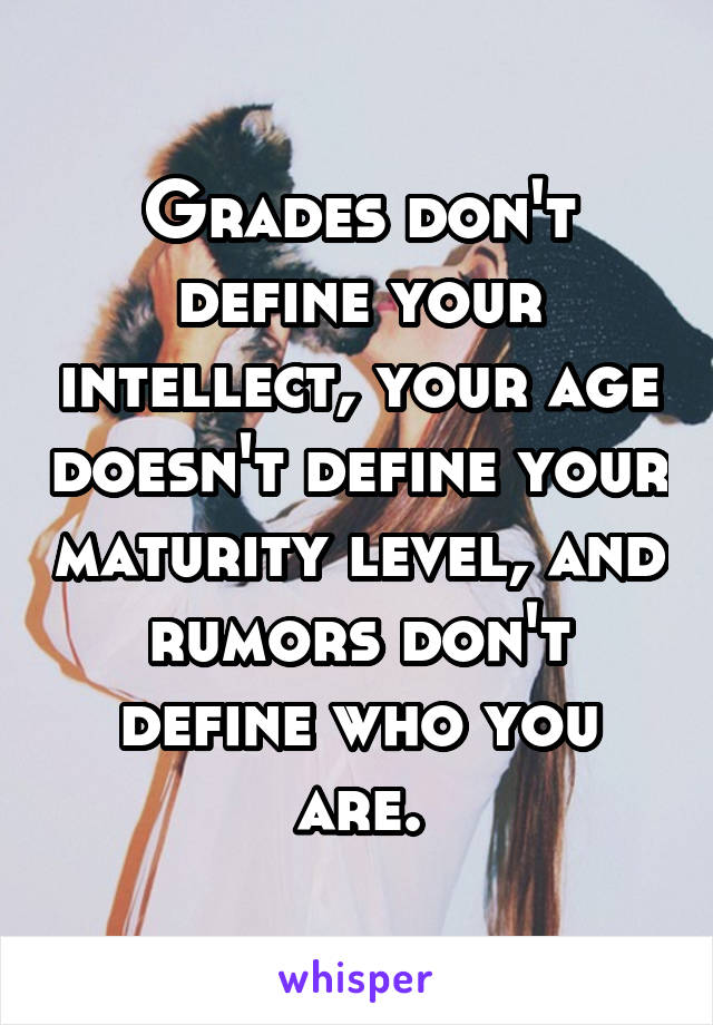 Grades don't define your intellect, your age doesn't define your maturity level, and rumors don't define who you are.