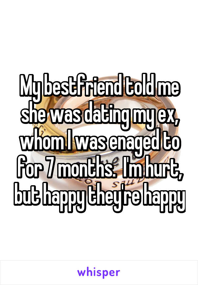 My bestfriend told me she was dating my ex, whom I was enaged to for 7 months.  I'm hurt, but happy they're happy