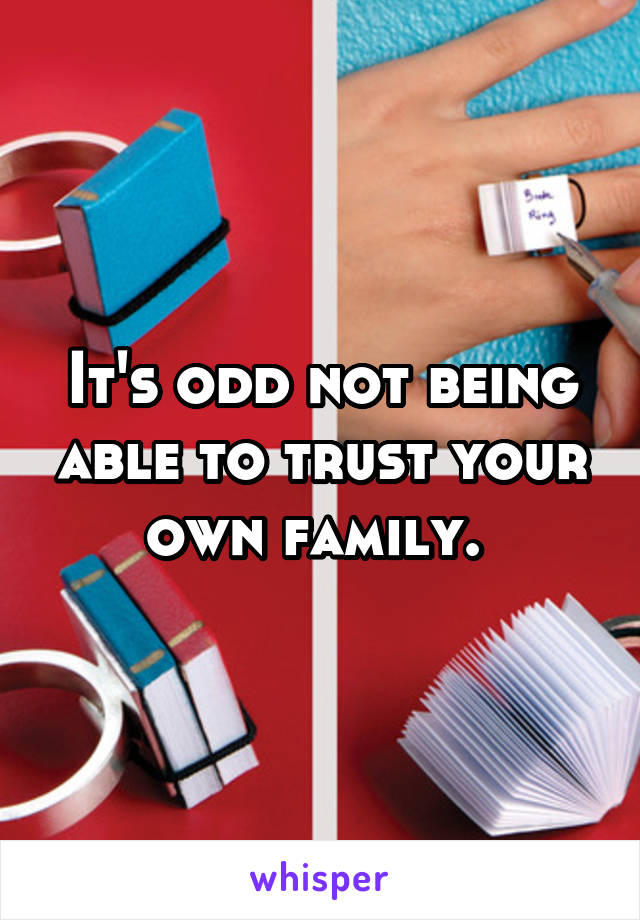 It's odd not being able to trust your own family. 