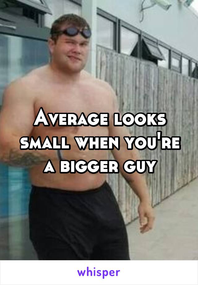 Average looks small when you're a bigger guy