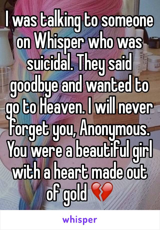 I was talking to someone on Whisper who was suicidal. They said goodbye and wanted to go to Heaven. I will never forget you, Anonymous. You were a beautiful girl with a heart made out of gold 💔