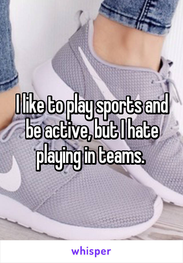 I like to play sports and be active, but I hate playing in teams. 