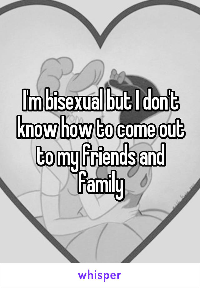 I'm bisexual but I don't know how to come out to my friends and family