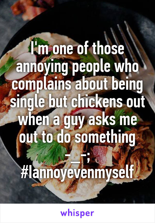 I'm one of those annoying people who complains about being single but chickens out when a guy asks me out to do something -_-;
#Iannoyevenmyself