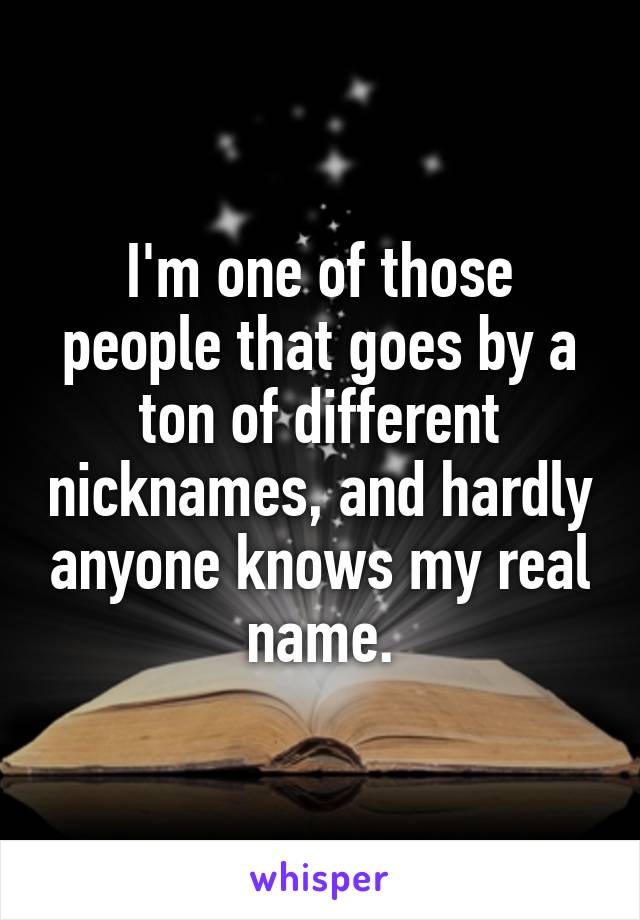 I'm one of those people that goes by a ton of different nicknames, and hardly anyone knows my real name.