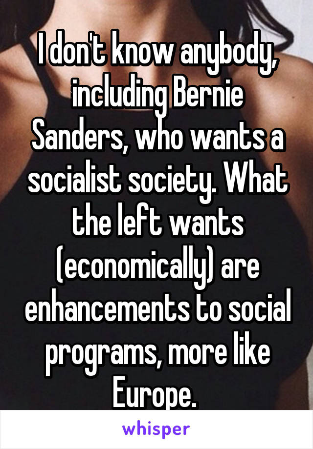 I don't know anybody, including Bernie Sanders, who wants a socialist society. What the left wants (economically) are enhancements to social programs, more like Europe. 