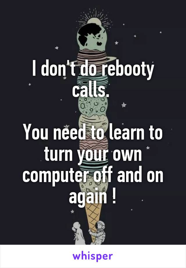 I don't do rebooty calls. 

You need to learn to turn your own computer off and on again !