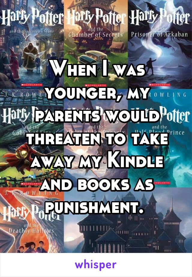 When I was younger, my parents would threaten to take away my Kindle and books as punishment. 