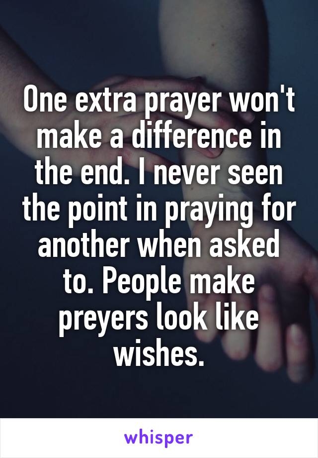 One extra prayer won't make a difference in the end. I never seen the point in praying for another when asked to. People make preyers look like wishes.