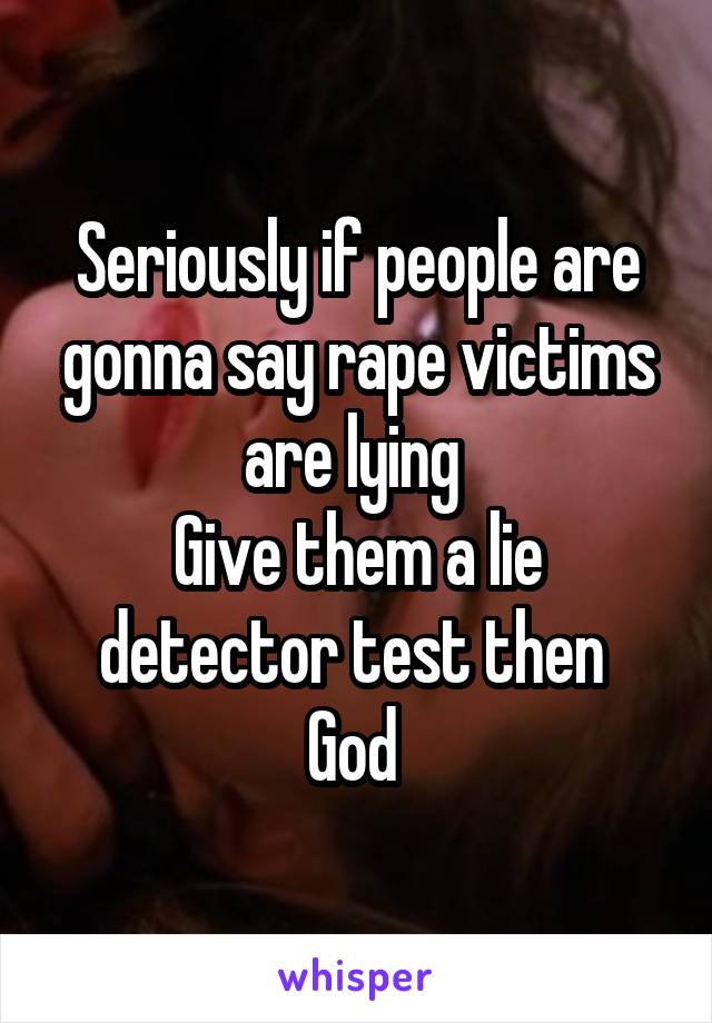 Seriously if people are gonna say rape victims are lying 
Give them a lie detector test then 
God 