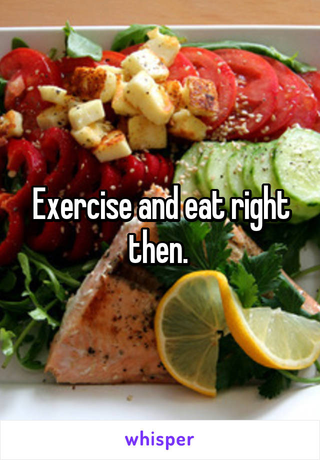 Exercise and eat right then. 