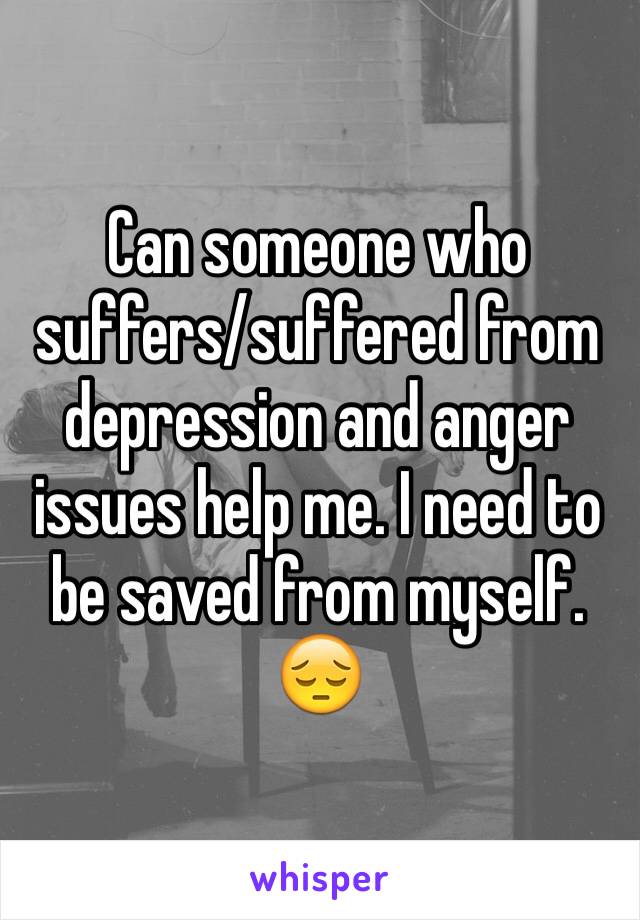 Can someone who suffers/suffered from depression and anger issues help me. I need to be saved from myself. 😔