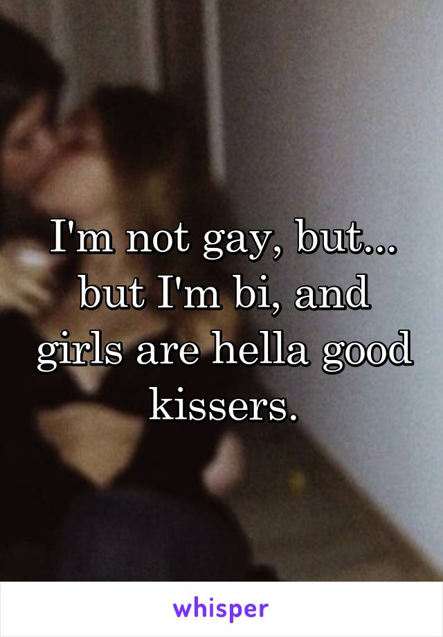 I'm not gay, but... but I'm bi, and girls are hella good kissers.