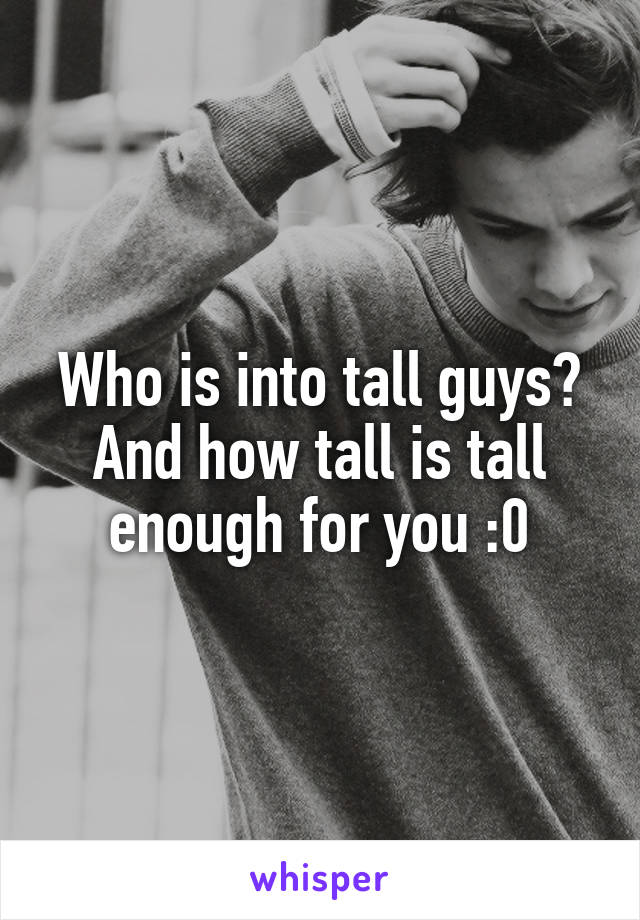 Who is into tall guys? And how tall is tall enough for you :0