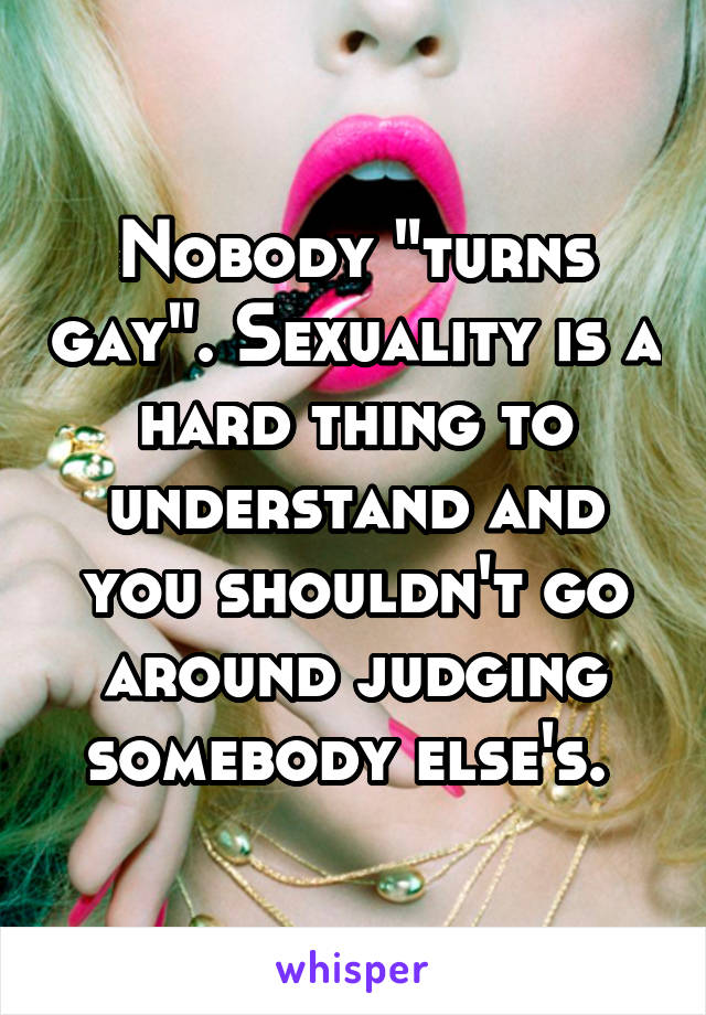 Nobody "turns gay". Sexuality is a hard thing to understand and you shouldn't go around judging somebody else's. 