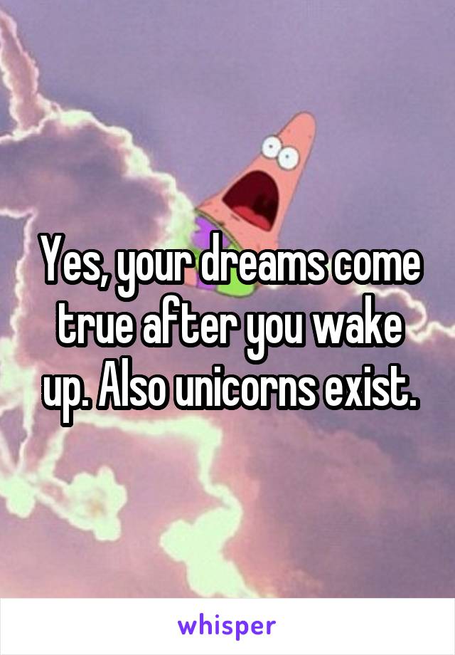 Yes, your dreams come true after you wake up. Also unicorns exist.