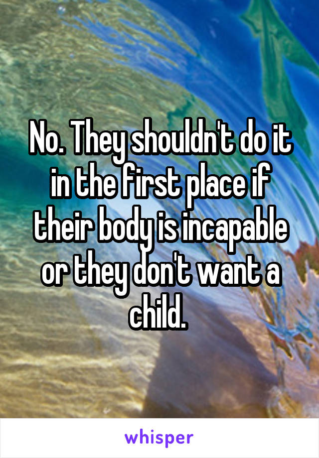 No. They shouldn't do it in the first place if their body is incapable or they don't want a child. 