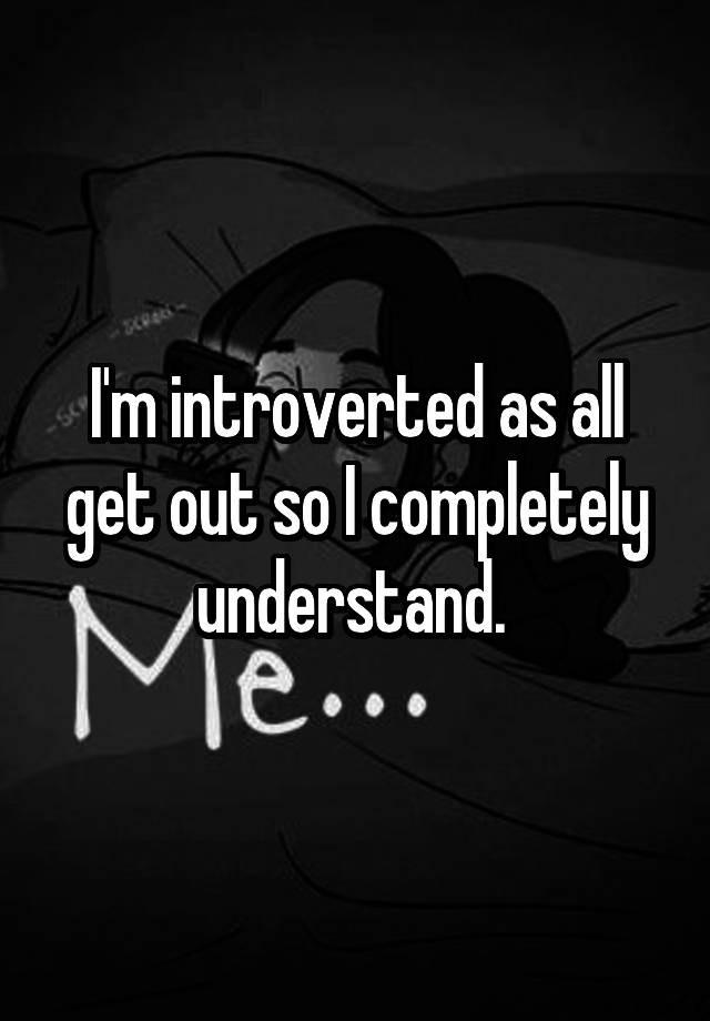 i-m-introverted-as-all-get-out-so-i-completely-understand