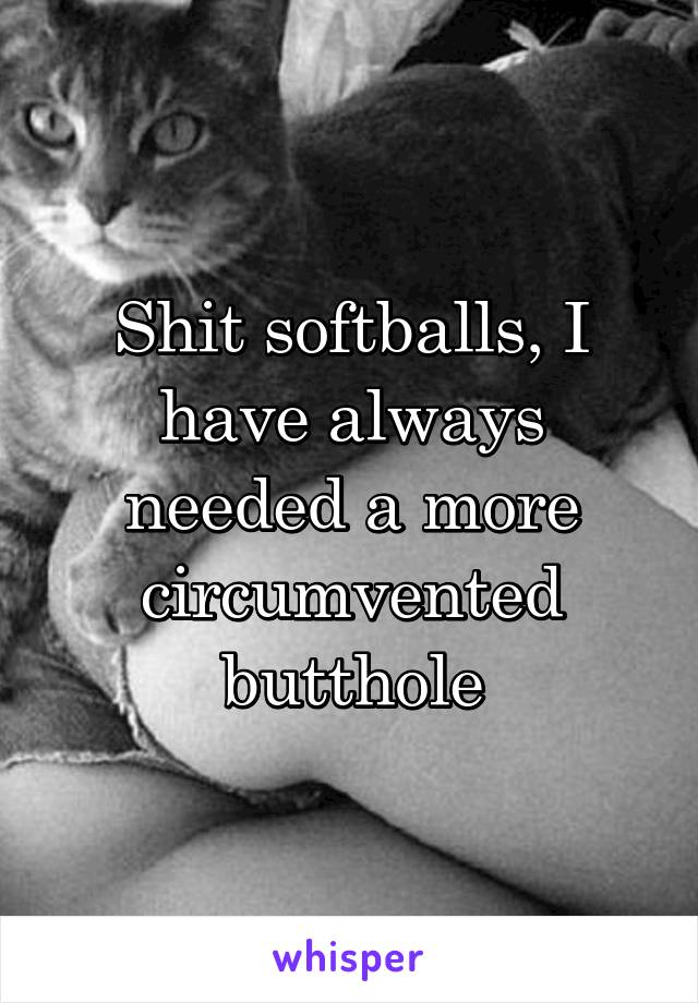 Shit softballs, I have always needed a more circumvented butthole
