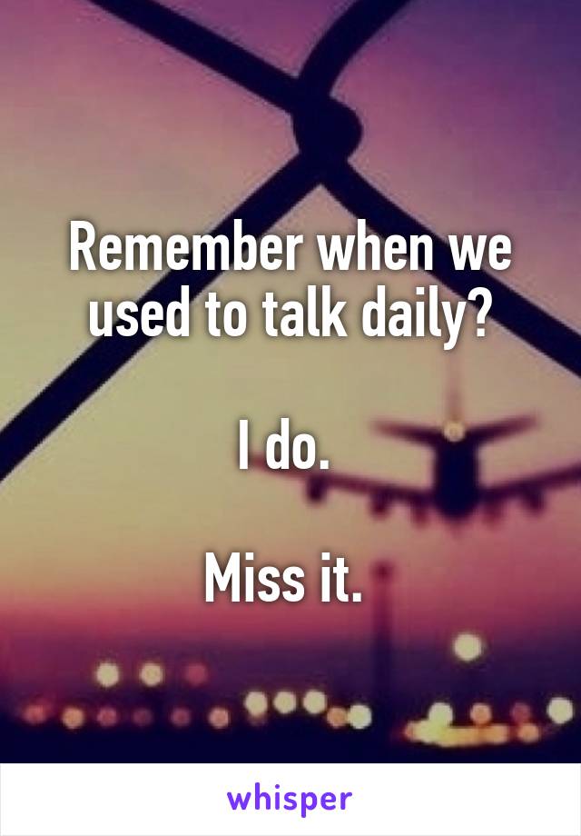 Remember when we used to talk daily?

I do. 

Miss it. 