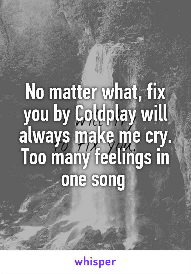 No matter what, fix you by Coldplay will always make me cry.
Too many feelings in one song 