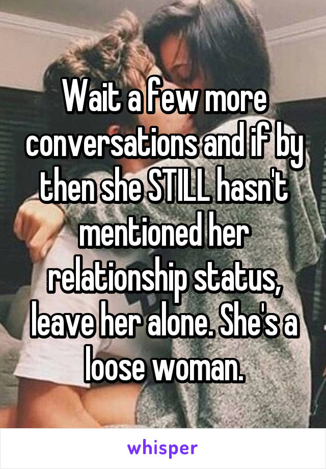 Wait a few more conversations and if by then she STILL hasn't mentioned her relationship status, leave her alone. She's a loose woman.