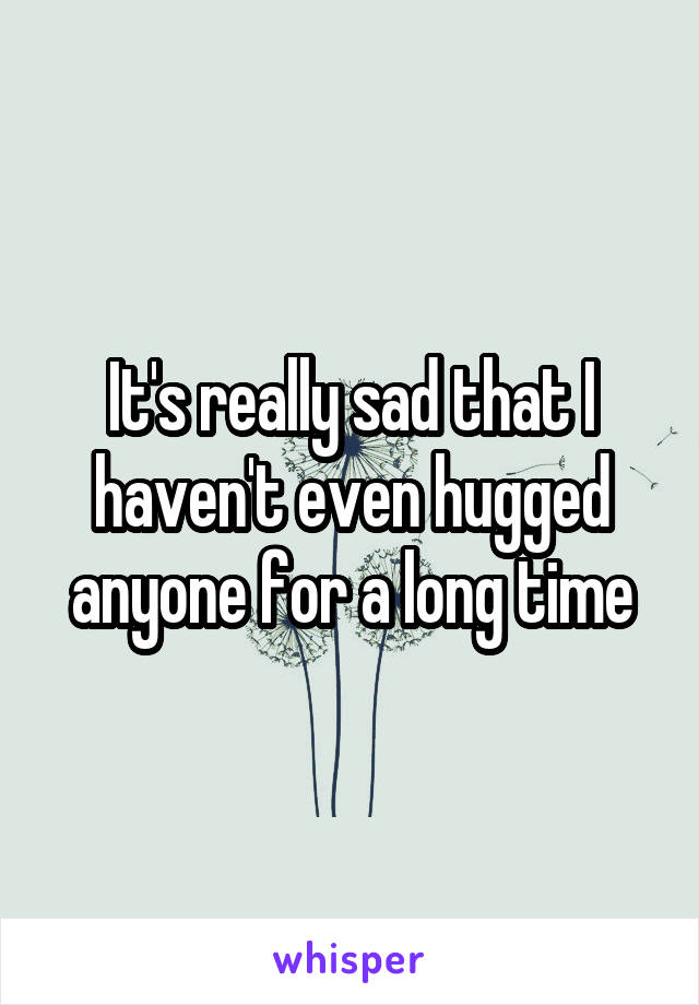 It's really sad that I haven't even hugged anyone for a long time