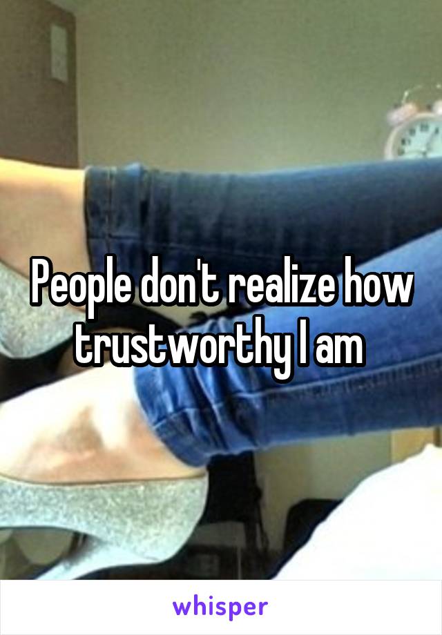 People don't realize how trustworthy I am 