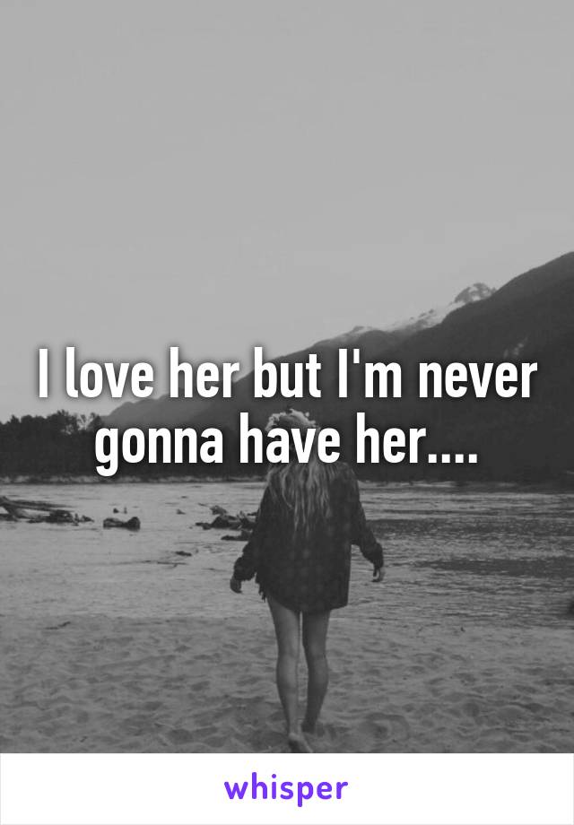 I love her but I'm never gonna have her....