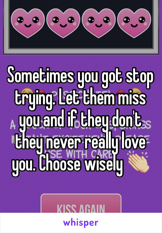 Sometimes you got stop trying. Let them miss you and if they don't they never really love you. Choose wisely 👏🏼