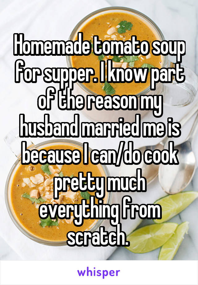 Homemade tomato soup for supper. I know part of the reason my husband married me is because I can/do cook pretty much everything from scratch. 