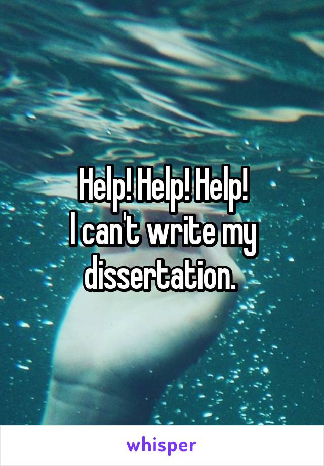 Help! Help! Help!
I can't write my dissertation. 