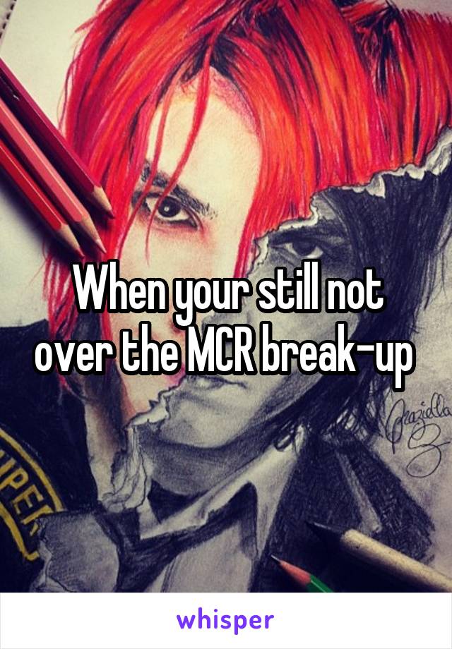 When your still not over the MCR break-up 