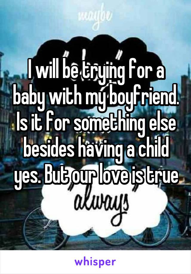 I will be trying for a baby with my boyfriend. Is it for something else besides having a child yes. But our love is true 