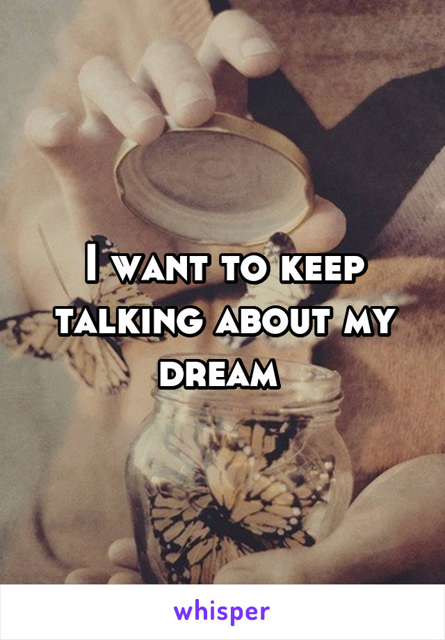 I want to keep talking about my dream 