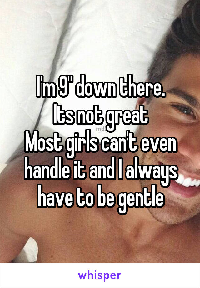 I'm 9" down there.
Its not great
Most girls can't even handle it and I always have to be gentle