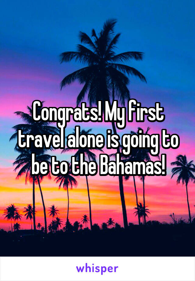 Congrats! My first travel alone is going to be to the Bahamas!