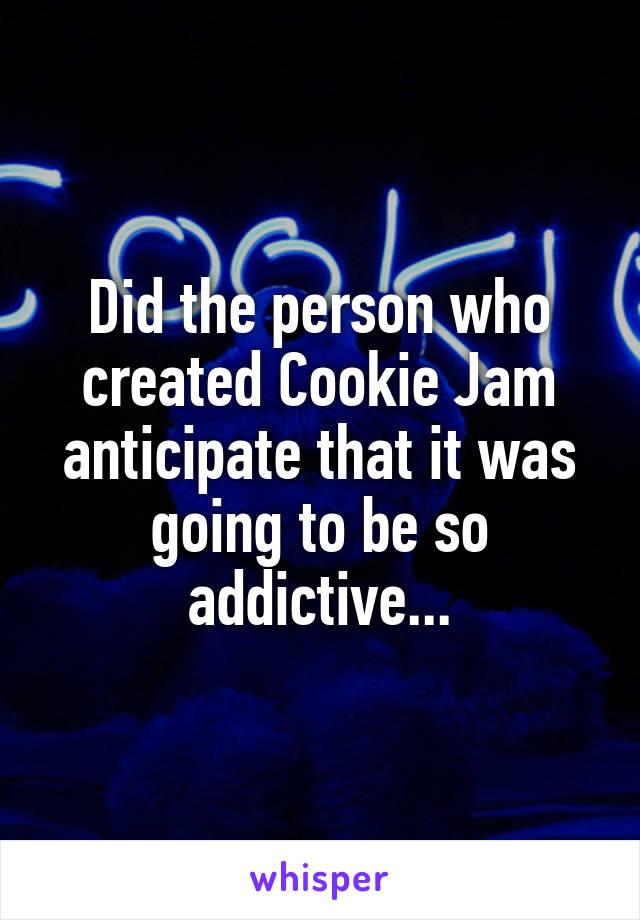 Did the person who created Cookie Jam anticipate that it was going to be so addictive...