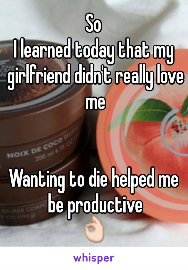 So
I learned today that my girlfriend didn't really love me


Wanting to die helped me be productive
👌