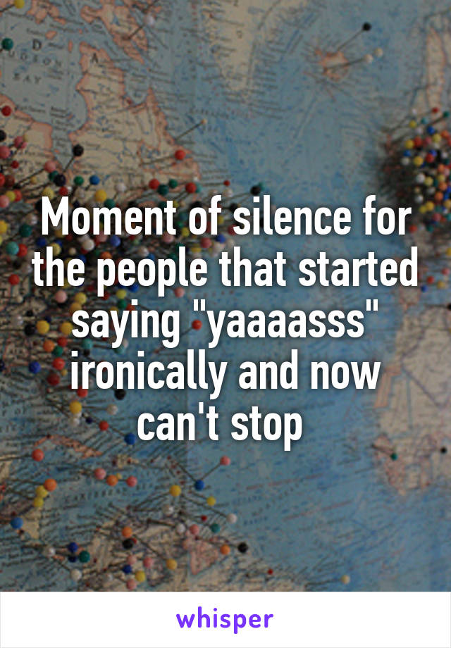 Moment of silence for the people that started saying "yaaaasss" ironically and now can't stop 