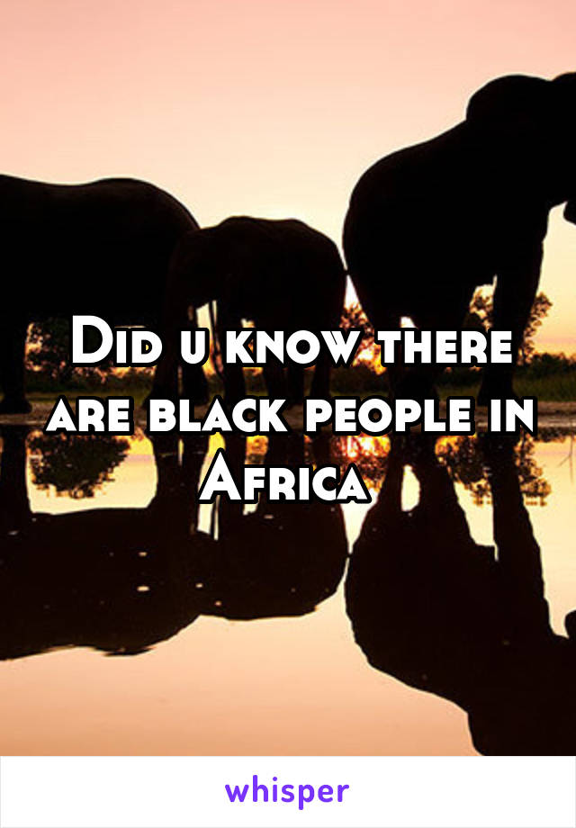 Did u know there are black people in Africa 