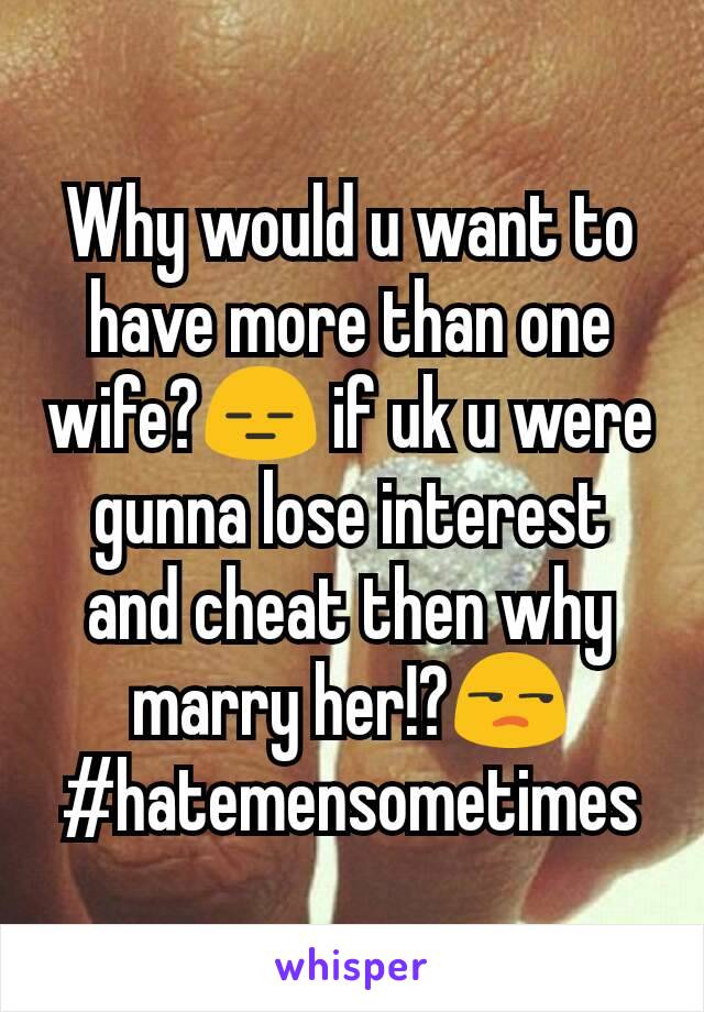 Why would u want to have more than one wife?😑 if uk u were gunna lose interest  and cheat then why marry her!?😒
#hatemensometimes