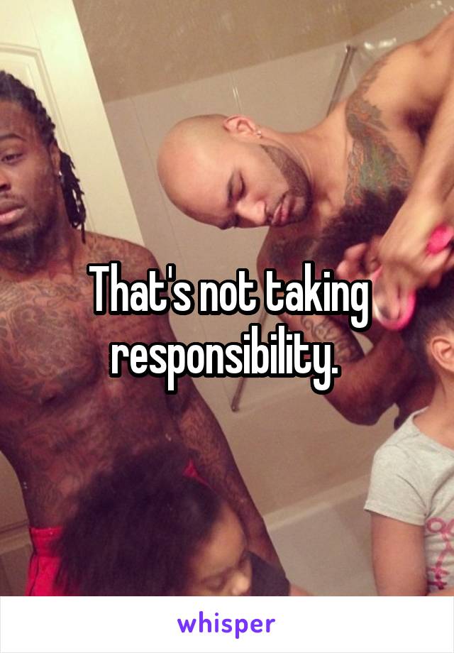 That's not taking responsibility. 