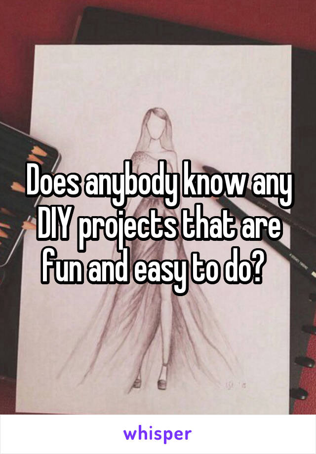 Does anybody know any DIY projects that are fun and easy to do?  