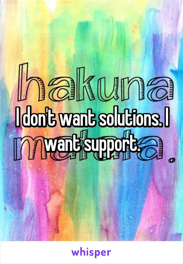 I don't want solutions. I want support.