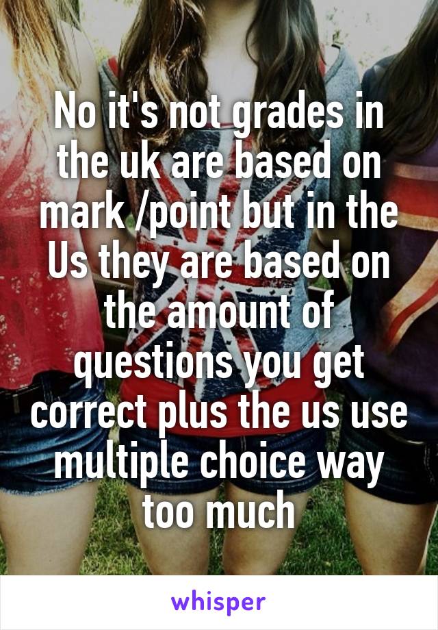 No it's not grades in the uk are based on mark /point but in the Us they are based on the amount of questions you get correct plus the us use multiple choice way too much