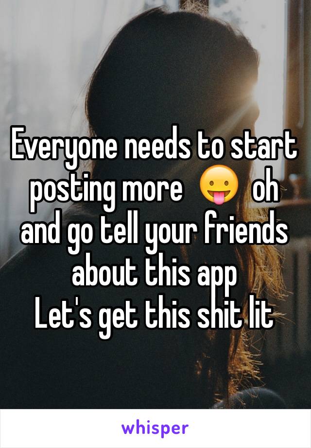 Everyone needs to start posting more  😛  oh and go tell your friends about this app 
Let's get this shit lit