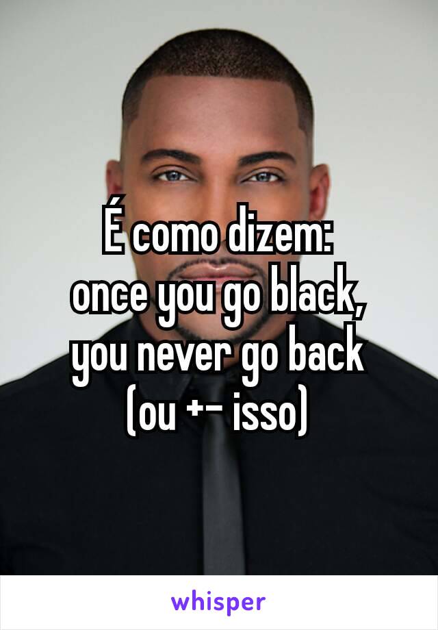 É como dizem:           once you go black,      you never go back     (ou +- isso)