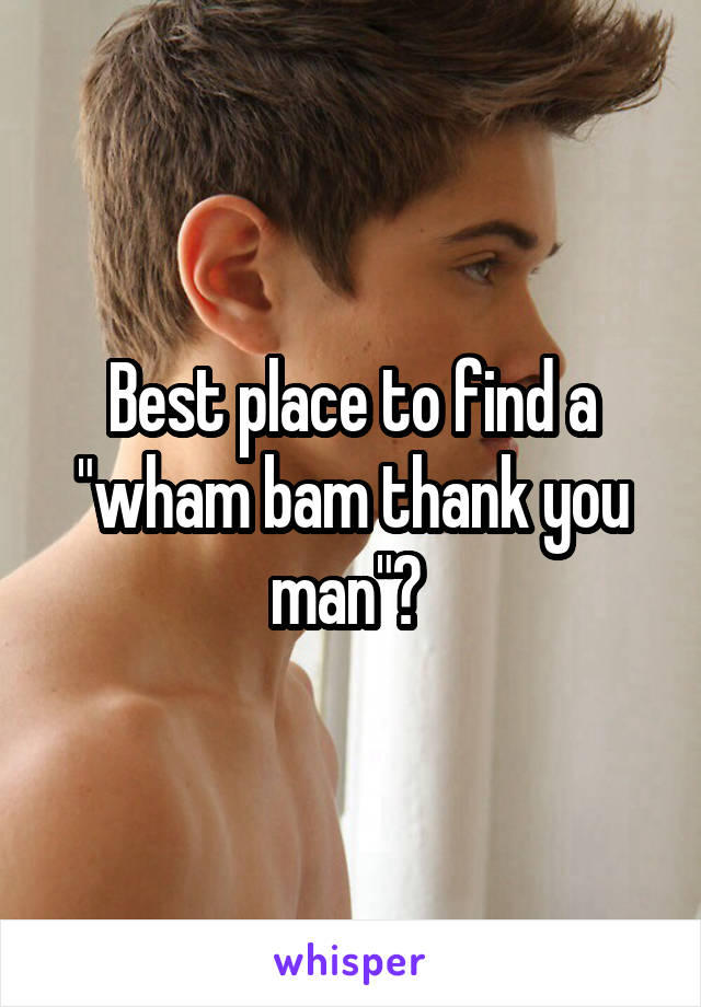 Best place to find a "wham bam thank you man"? 