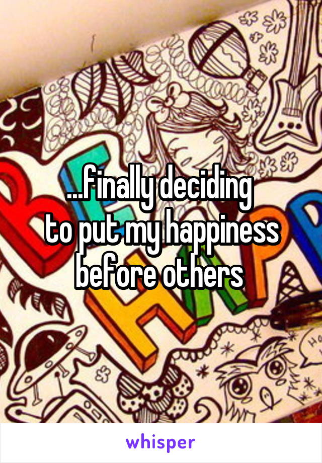 ...finally deciding 
to put my happiness before others 